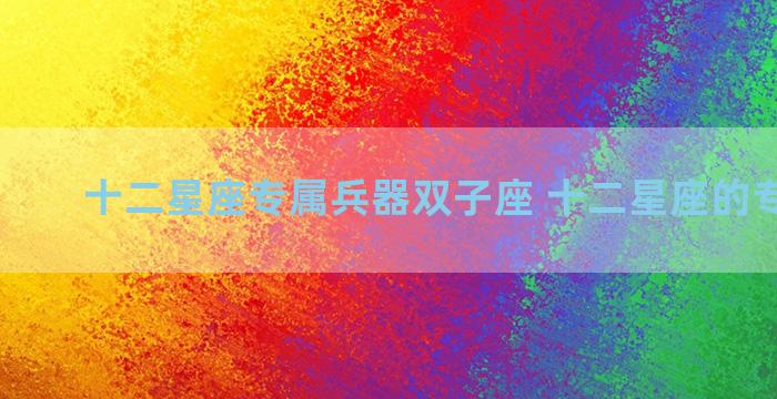 十二星座专属兵器双子座 十二星座的专属兵器